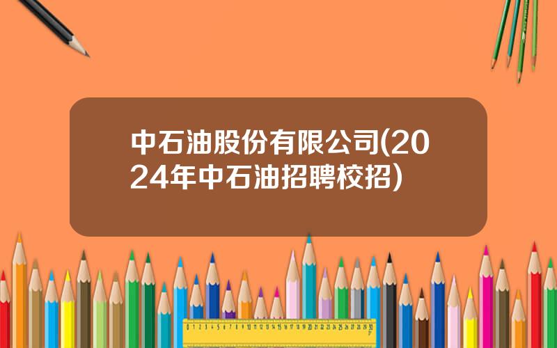 中石油股份有限公司(2024年中石油招聘校招)