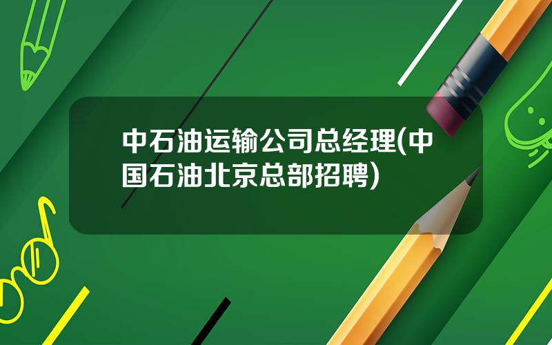 中石油运输公司总经理(中国石油北京总部招聘)