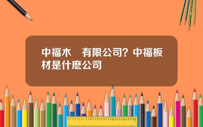 中福木業有限公司？中福板材是什麽公司