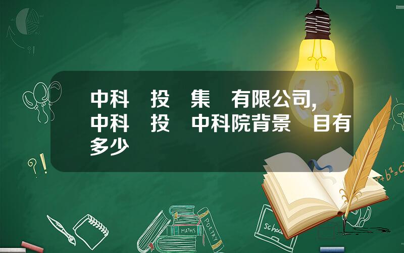 中科創投資集團有限公司,中科創投資中科院背景項目有多少