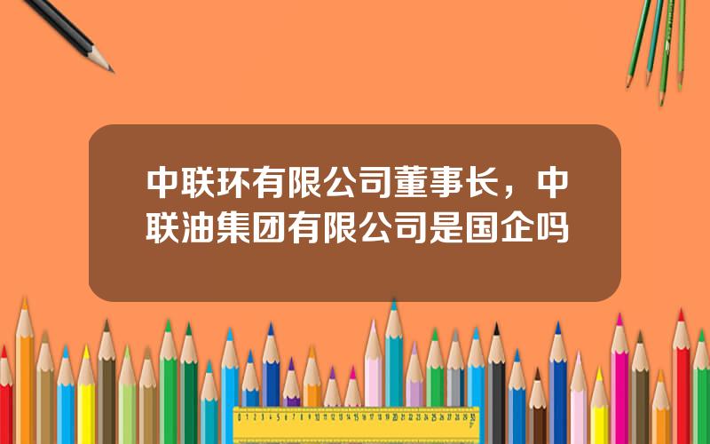 中联环有限公司董事长，中联油集团有限公司是国企吗