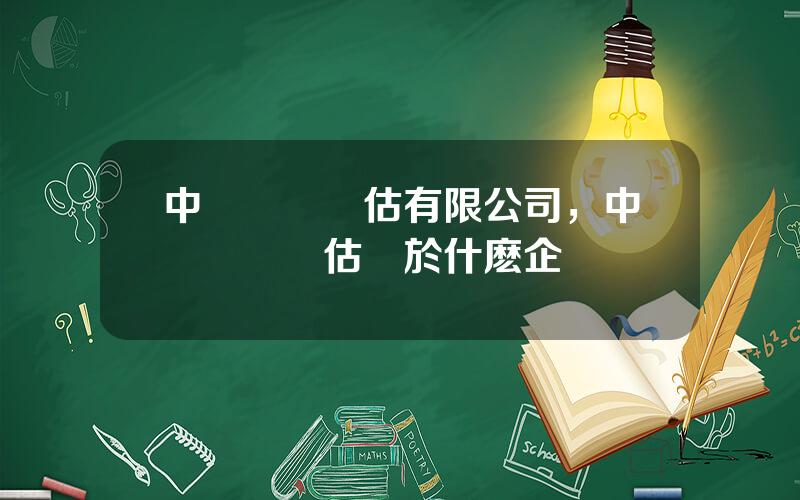 中聯資産評估有限公司，中聯資産評估屬於什麽企業