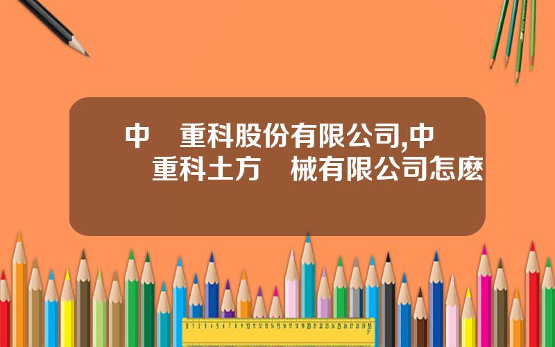 中聯重科股份有限公司,中聯重科土方機械有限公司怎麽樣