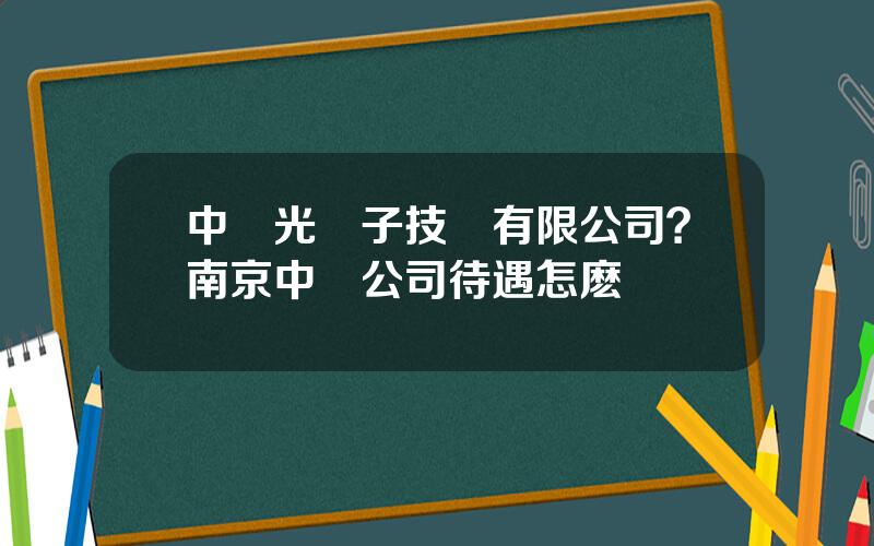中興光電子技術有限公司？南京中興公司待遇怎麽樣