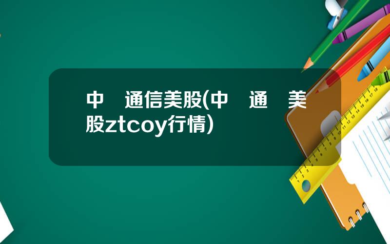 中興通信美股(中興通訊美股ztcoy行情)