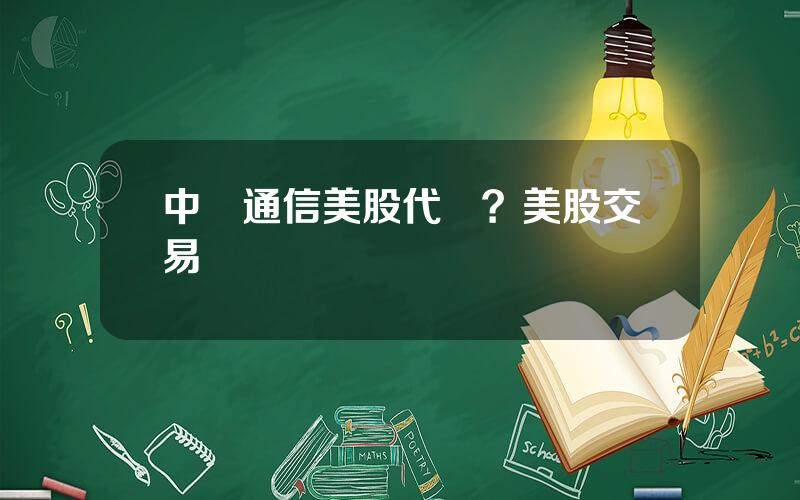 中興通信美股代碼？美股交易槼則
