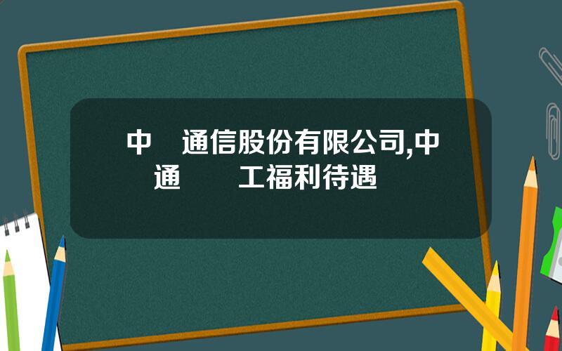 中興通信股份有限公司,中興通訊員工福利待遇