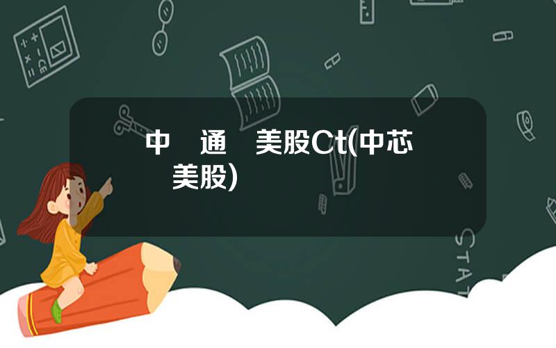 中興通訊美股Ct(中芯國際美股)