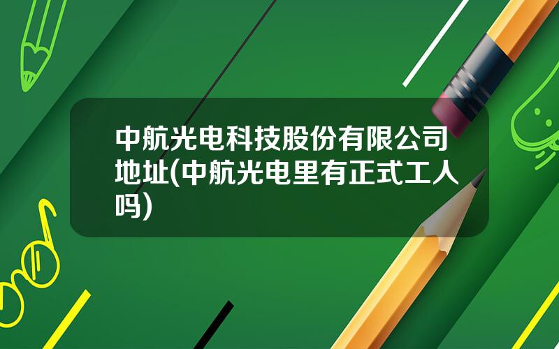 中航光电科技股份有限公司地址(中航光电里有正式工人吗)