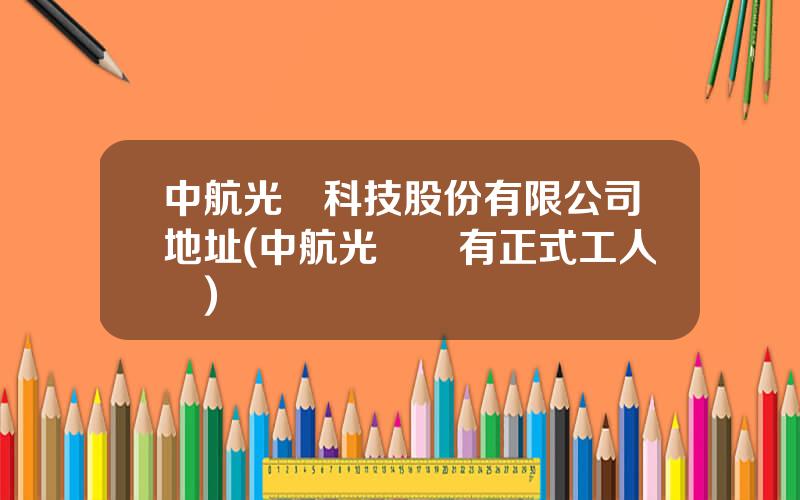 中航光電科技股份有限公司地址(中航光電裡有正式工人嗎)
