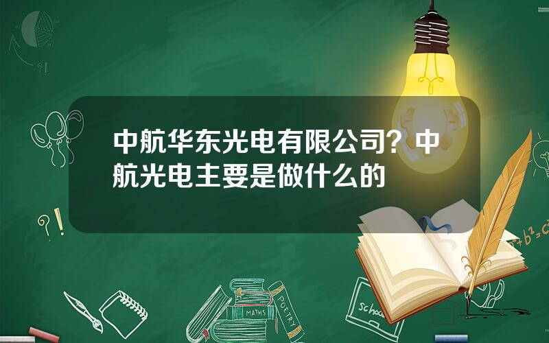 中航华东光电有限公司？中航光电主要是做什么的