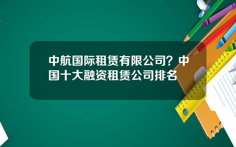 中航国际租赁有限公司？中国十大融资租赁公司排名