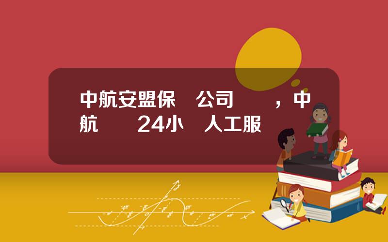中航安盟保險公司電話，中航電話24小時人工服務