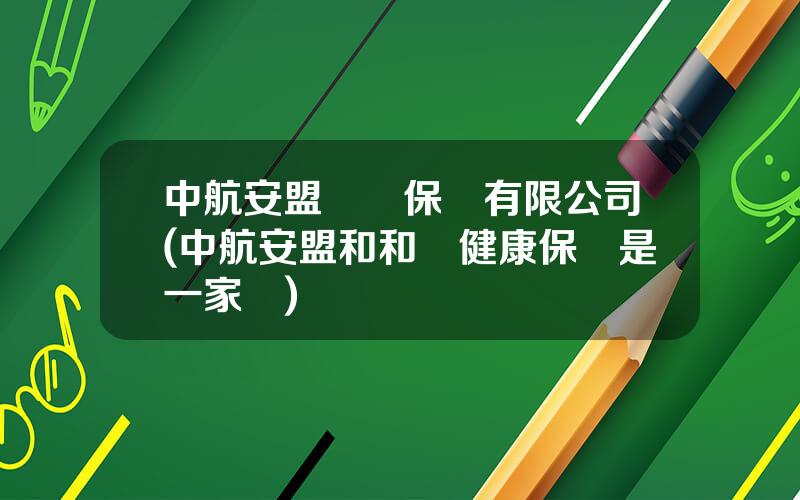中航安盟財産保險有限公司(中航安盟和和諧健康保險是一家嗎)