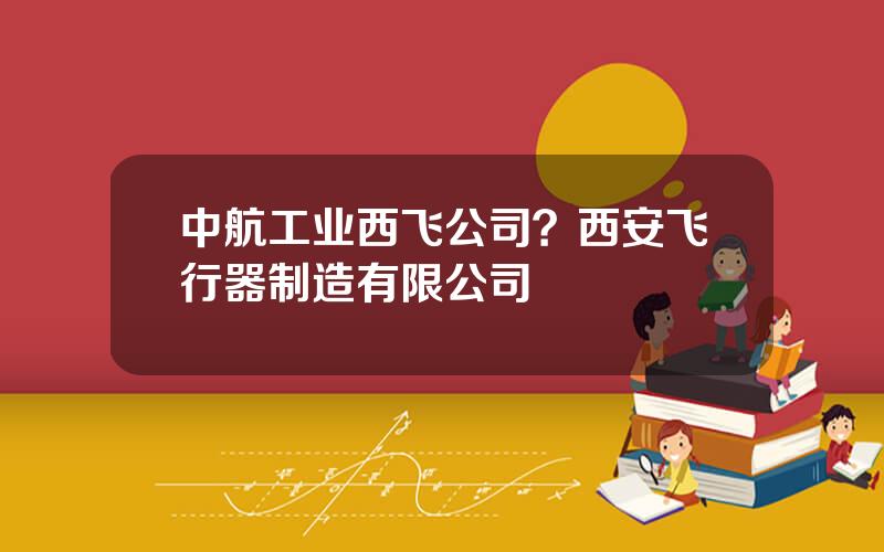 中航工业西飞公司？西安飞行器制造有限公司