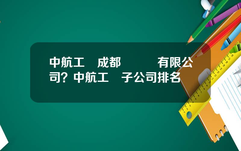 中航工業成都發動機有限公司？中航工業子公司排名