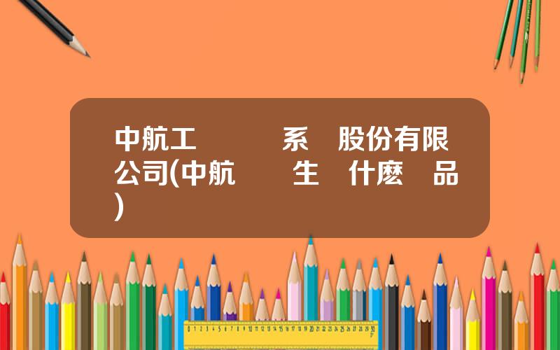 中航工業機電系統股份有限公司(中航機電生産什麽産品)
