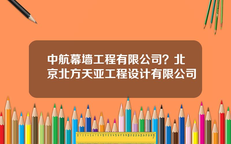 中航幕墙工程有限公司？北京北方天亚工程设计有限公司