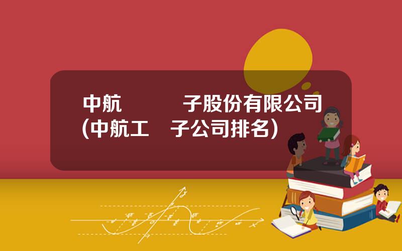 中航機載電子股份有限公司(中航工業子公司排名)