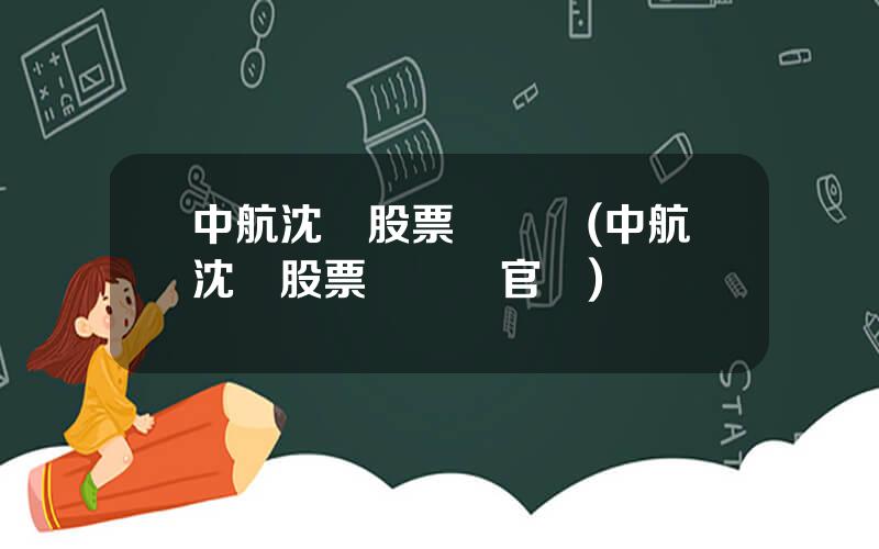 中航沈飛股票資訊網(中航沈飛股票資訊網官網)