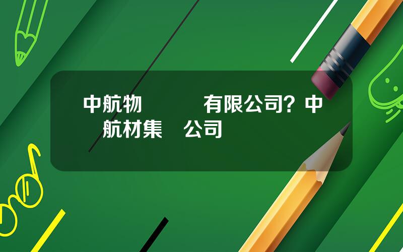 中航物資裝備有限公司？中國航材集團公司