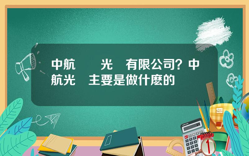 中航華東光電有限公司？中航光電主要是做什麽的