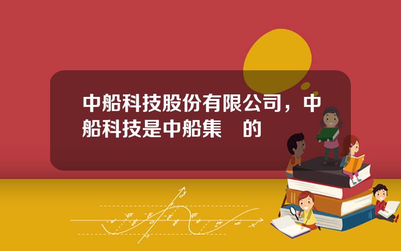 中船科技股份有限公司，中船科技是中船集團的嗎