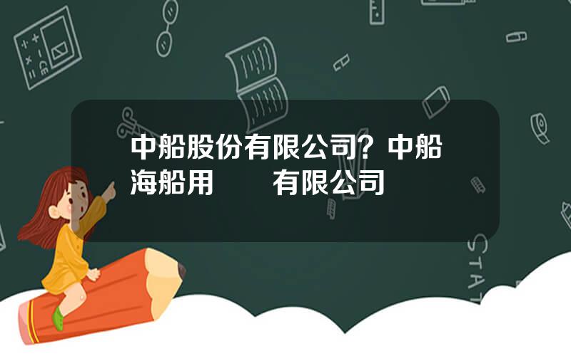 中船股份有限公司？中船華海船用設備有限公司