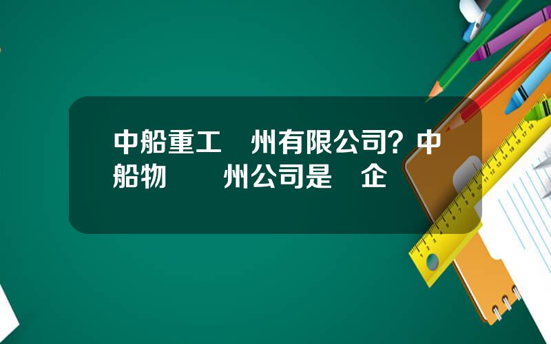 中船重工廣州有限公司？中船物貿廣州公司是國企嗎