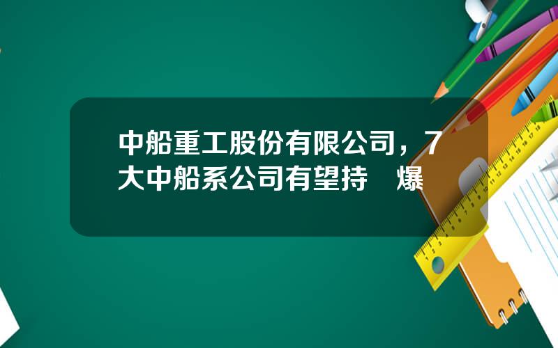 中船重工股份有限公司，7大中船系公司有望持續爆發