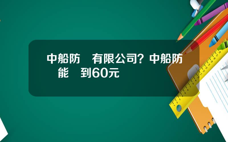 中船防務有限公司？中船防務能廻到60元嗎