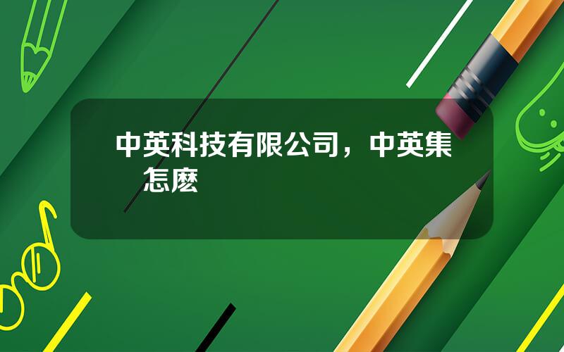 中英科技有限公司，中英集團怎麽樣