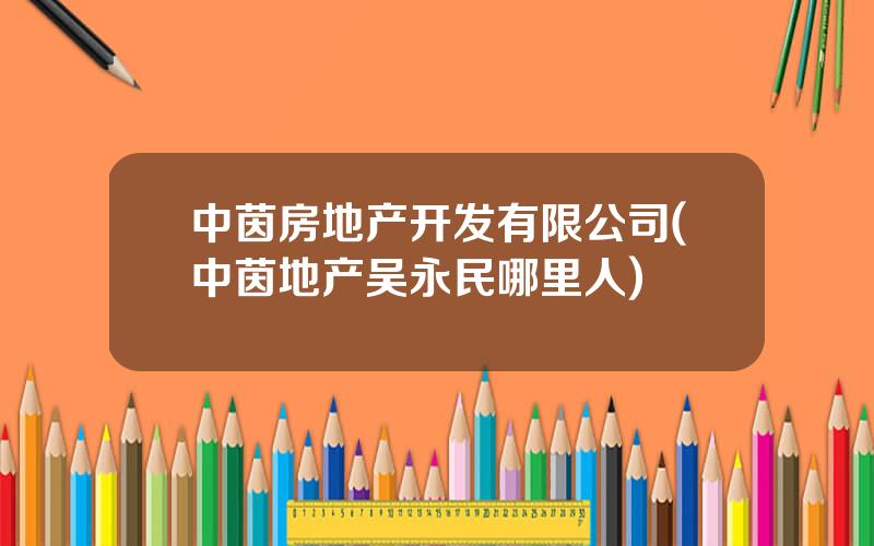 中茵房地产开发有限公司(中茵地产吴永民哪里人)