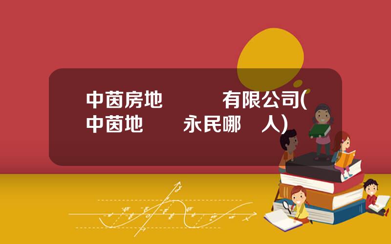 中茵房地産開發有限公司(中茵地産吳永民哪裡人)