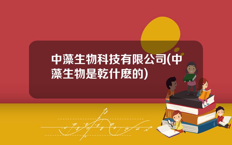 中藻生物科技有限公司(中藻生物是乾什麽的)