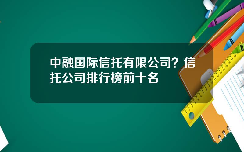 中融国际信托有限公司？信托公司排行榜前十名