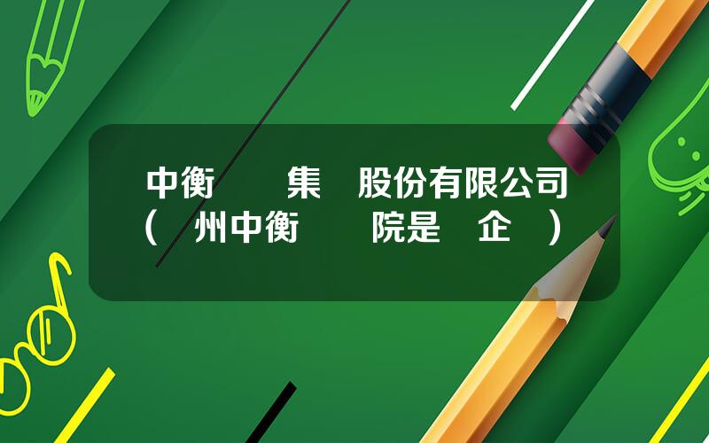 中衡設計集團股份有限公司(囌州中衡設計院是國企嗎)