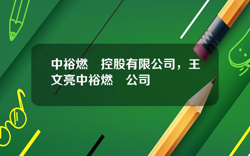 中裕燃氣控股有限公司，王文亮中裕燃氣公司
