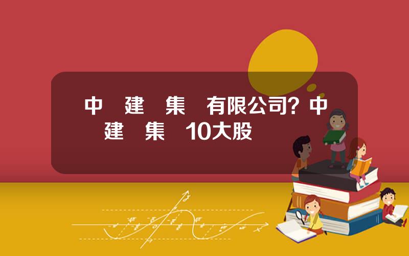 中裝建設集團有限公司？中裝建設集團10大股東