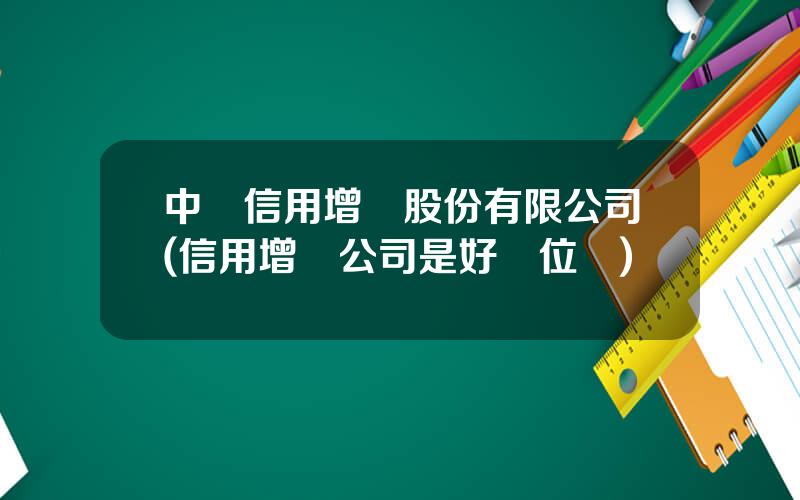 中証信用增進股份有限公司(信用增進公司是好單位嗎)