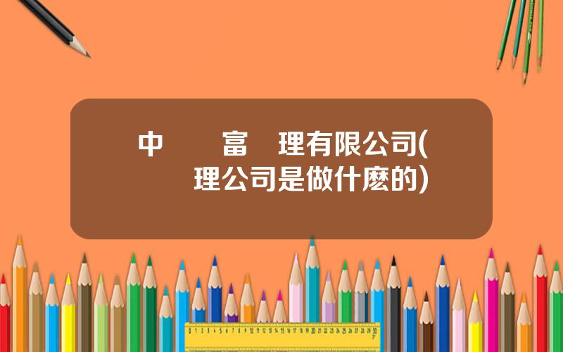 中証財富琯理有限公司(資産琯理公司是做什麽的)