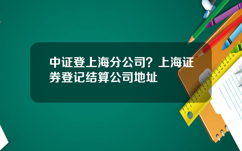 中证登上海分公司？上海证券登记结算公司地址