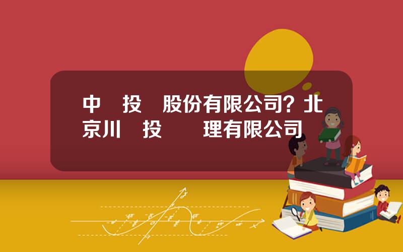 中財投資股份有限公司？北京川發投資琯理有限公司