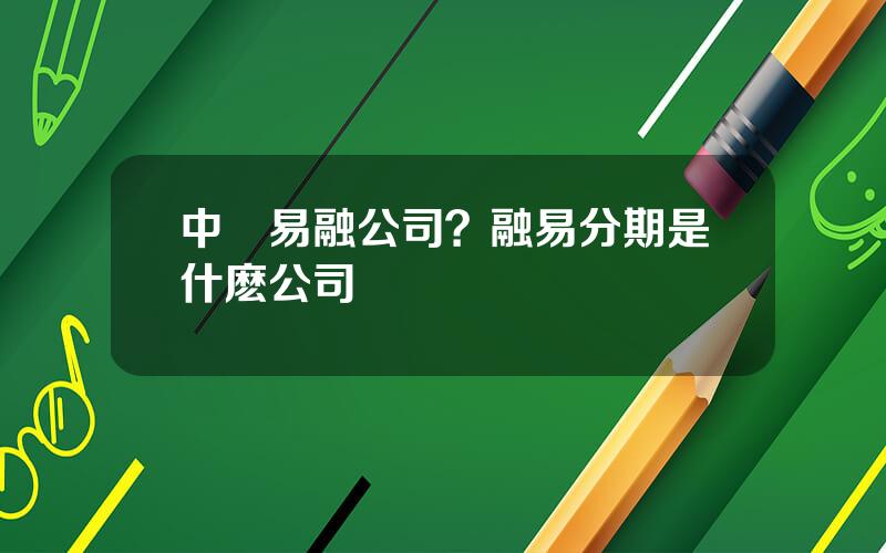 中貿易融公司？融易分期是什麽公司