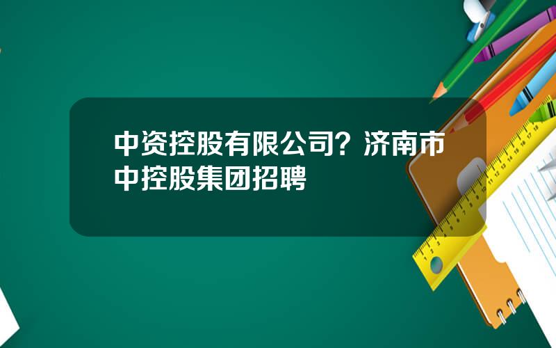 中资控股有限公司？济南市中控股集团招聘