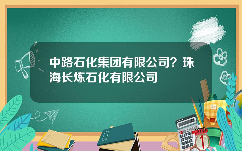 中路石化集团有限公司？珠海长炼石化有限公司