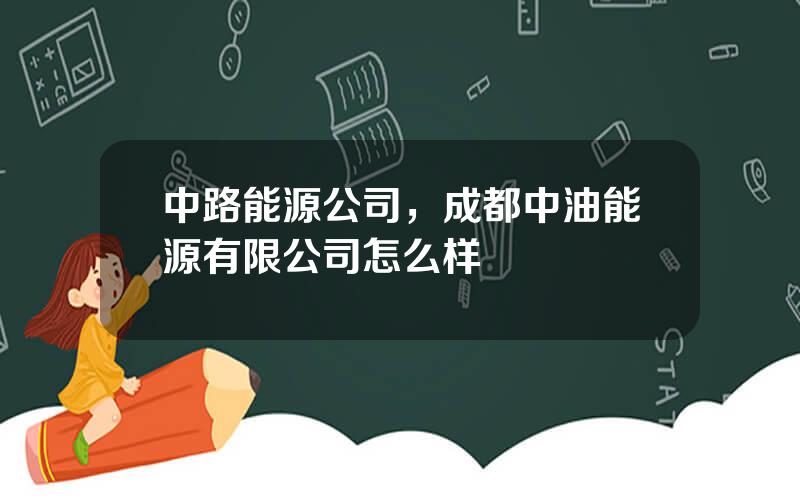 中路能源公司，成都中油能源有限公司怎么样
