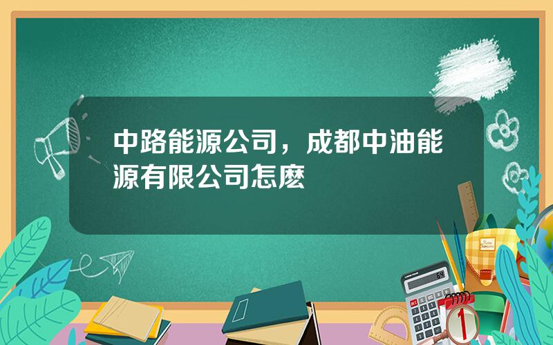 中路能源公司，成都中油能源有限公司怎麽樣