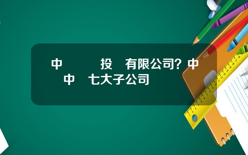 中車産業投資有限公司？中國中車七大子公司