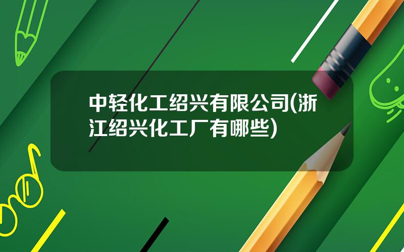 中轻化工绍兴有限公司(浙江绍兴化工厂有哪些)